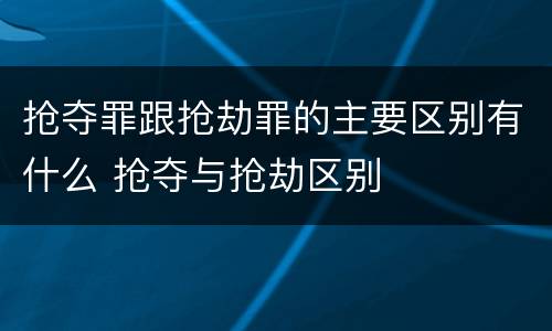 抢夺罪跟抢劫罪的主要区别有什么 抢夺与抢劫区别