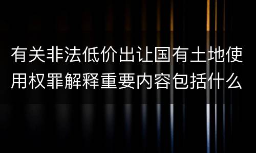 有关非法低价出让国有土地使用权罪解释重要内容包括什么
