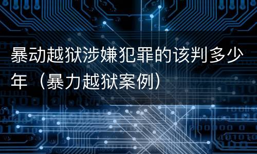 暴动越狱涉嫌犯罪的该判多少年（暴力越狱案例）