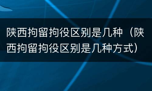 陕西拘留拘役区别是几种(陕西拘留拘役区别是几种方式)