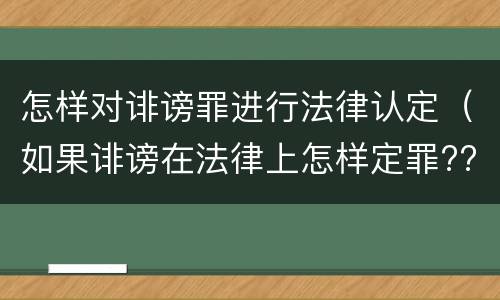 怎样对诽谤罪进行法律认定（如果诽谤在法律上怎样定罪???）