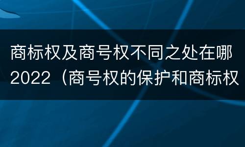 商标权及商号权不同之处在哪2022（商号权的保护和商标权的保护一样是全国性范围的）