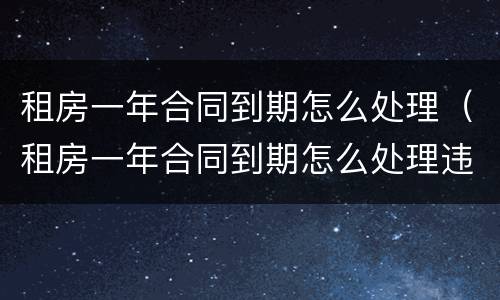 租房一年合同到期怎么处理（租房一年合同到期怎么处理违约）