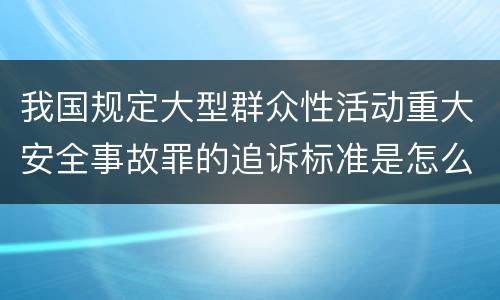 我国规定大型群众性活动重大安全事故罪的追诉标准是怎么样规定