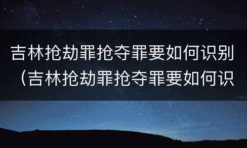 吉林抢劫罪抢夺罪要如何识别（吉林抢劫罪抢夺罪要如何识别呢）