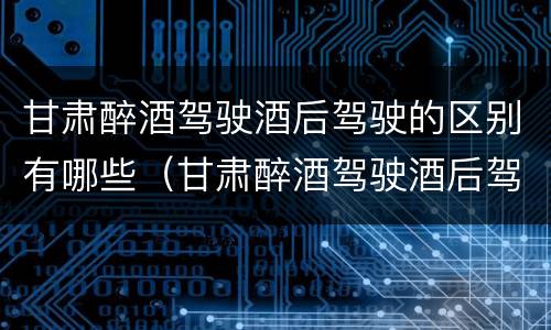 甘肃醉酒驾驶酒后驾驶的区别有哪些（甘肃醉酒驾驶酒后驾驶的区别有哪些标准）