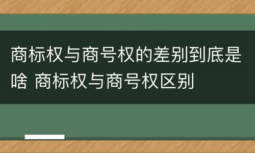 商标权与商号权的差别到底是啥 商标权与商号权区别