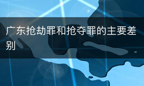 广东抢劫罪和抢夺罪的主要差别