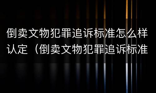 倒卖文物犯罪追诉标准怎么样认定（倒卖文物犯罪追诉标准怎么样认定的）