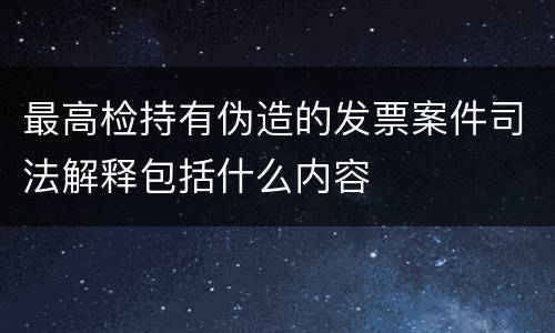 最高检持有伪造的发票案件司法解释包括什么内容