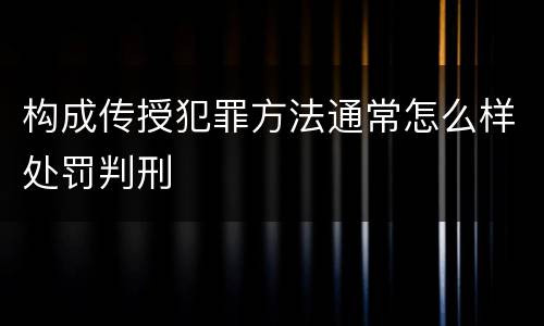构成传授犯罪方法通常怎么样处罚判刑