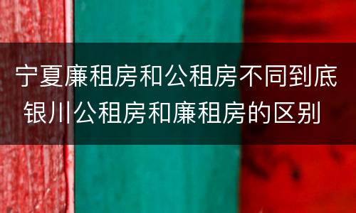 宁夏廉租房和公租房不同到底 银川公租房和廉租房的区别