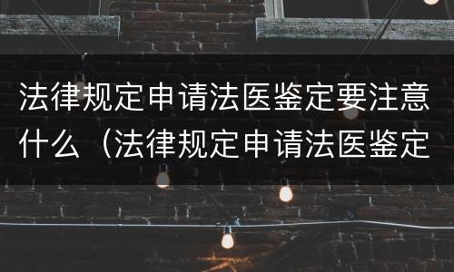 法律规定申请法医鉴定要注意什么（法律规定申请法医鉴定要注意什么细节）