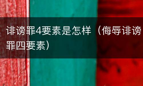 诽谤罪4要素是怎样（侮辱诽谤罪四要素）