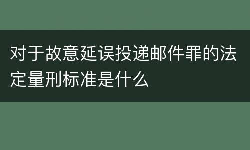 对于故意延误投递邮件罪的法定量刑标准是什么