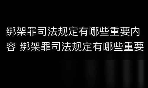 绑架罪司法规定有哪些重要内容 绑架罪司法规定有哪些重要内容呢