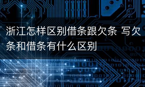 浙江怎样区别借条跟欠条 写欠条和借条有什么区别