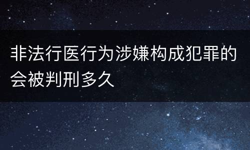非法行医行为涉嫌构成犯罪的会被判刑多久