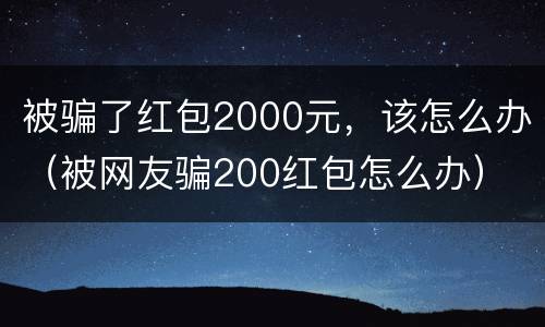 被骗了红包2000元，该怎么办（被网友骗200红包怎么办）