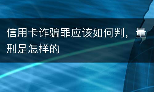 信用卡诈骗罪应该如何判，量刑是怎样的