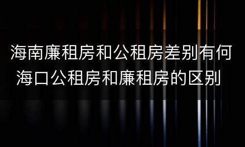 海南廉租房和公租房差别有何 海口公租房和廉租房的区别