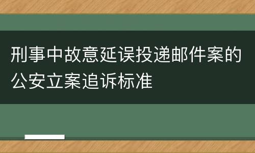 刑事中故意延误投递邮件案的公安立案追诉标准