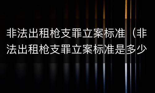 非法出租枪支罪立案标准（非法出租枪支罪立案标准是多少）
