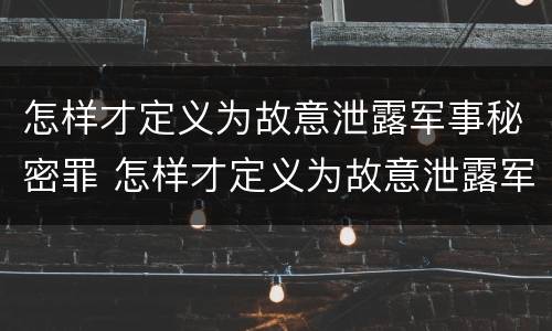 怎样才定义为故意泄露军事秘密罪 怎样才定义为故意泄露军事秘密罪呢