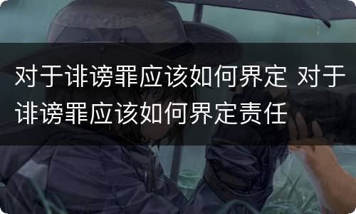 对于诽谤罪应该如何界定 对于诽谤罪应该如何界定责任