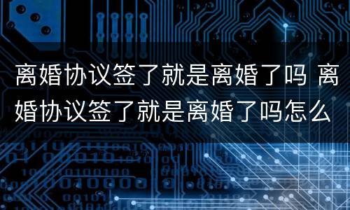 离婚协议签了就是离婚了吗 离婚协议签了就是离婚了吗怎么办