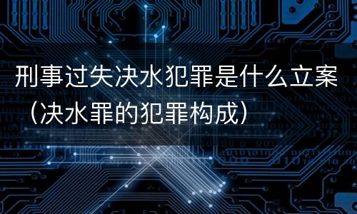 刑事过失决水犯罪是什么立案（决水罪的犯罪构成）