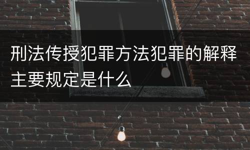 刑法传授犯罪方法犯罪的解释主要规定是什么