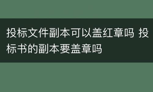 投标文件副本可以盖红章吗 投标书的副本要盖章吗