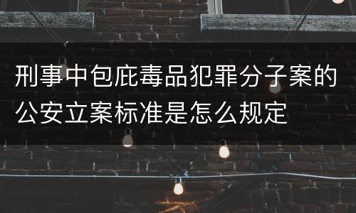 刑事中包庇毒品犯罪分子案的公安立案标准是怎么规定