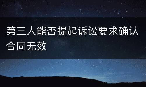第三人能否提起诉讼要求确认合同无效