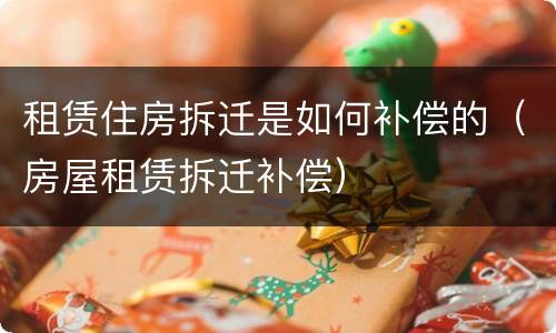 租赁住房拆迁是如何补偿的（房屋租赁拆迁补偿）