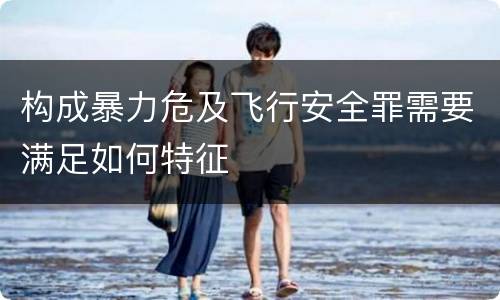 构成暴力危及飞行安全罪需要满足如何特征