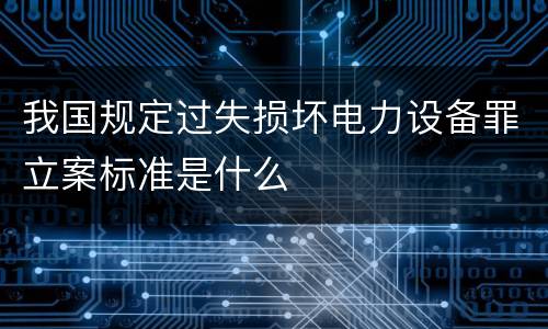 我国规定过失损坏电力设备罪立案标准是什么