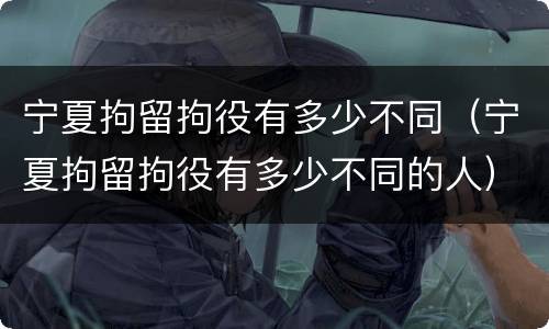 宁夏拘留拘役有多少不同（宁夏拘留拘役有多少不同的人）
