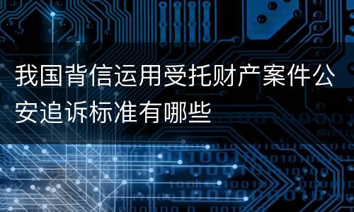 我国背信运用受托财产案件公安追诉标准有哪些