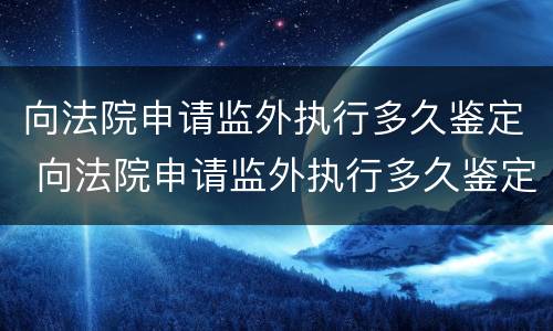 向法院申请监外执行多久鉴定 向法院申请监外执行多久鉴定一次