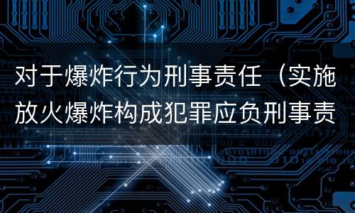 对于爆炸行为刑事责任（实施放火爆炸构成犯罪应负刑事责任）