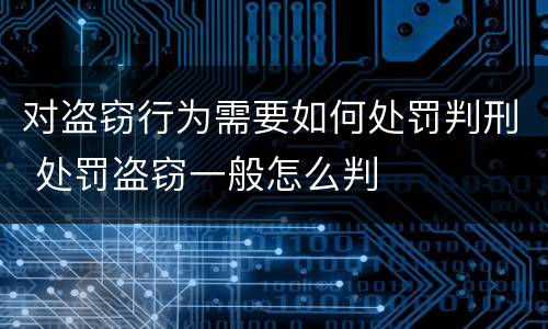 对盗窃行为需要如何处罚判刑 处罚盗窃一般怎么判
