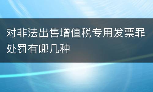 对非法出售增值税专用发票罪处罚有哪几种