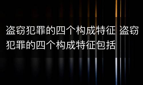 盗窃犯罪的四个构成特征 盗窃犯罪的四个构成特征包括