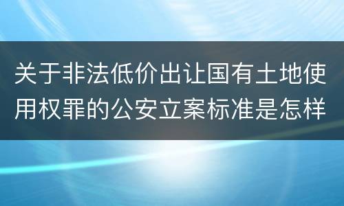 关于非法低价出让国有土地使用权罪的公安立案标准是怎样规定
