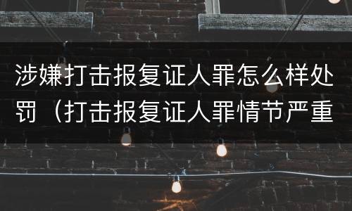 涉嫌打击报复证人罪怎么样处罚（打击报复证人罪情节严重）