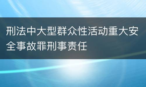 刑法中大型群众性活动重大安全事故罪刑事责任