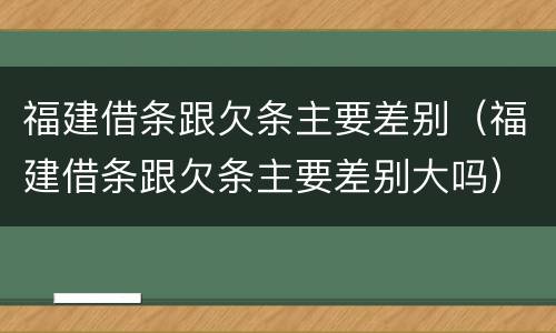 福建借条跟欠条主要差别（福建借条跟欠条主要差别大吗）