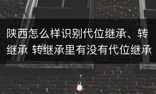 陕西怎么样识别代位继承、转继承 转继承里有没有代位继承